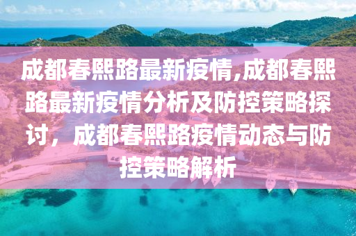 成都春熙路最新疫情,成都春熙路最新疫情分析及防控策略探討，成都春熙路疫情動態(tài)與防控策略解析