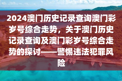 2024澳門歷史記錄查詢澳門彩歲號(hào)綜合走勢(shì)，關(guān)于澳門歷史記錄查詢及澳門彩歲號(hào)綜合走勢(shì)的探討——警惕違法犯罪風(fēng)險(xiǎn)-第1張圖片-姜太公愛(ài)釣魚