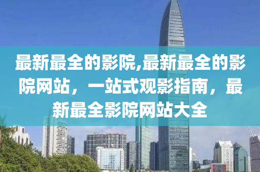 最新最全的影院,最新最全的影院網(wǎng)站，一站式觀(guān)影指南，最新最全影院網(wǎng)站大全-第1張圖片-姜太公愛(ài)釣魚(yú)