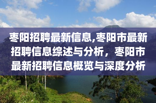 棗陽招聘最新信息,棗陽市最新招聘信息綜述與分析，棗陽市最新招聘信息概覽與深度分析-第1張圖片-姜太公愛釣魚