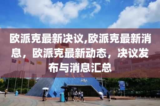 歐派克最新決議,歐派克最新消息，歐派克最新動態(tài)，決議發(fā)布與消息匯總-第1張圖片-姜太公愛釣魚