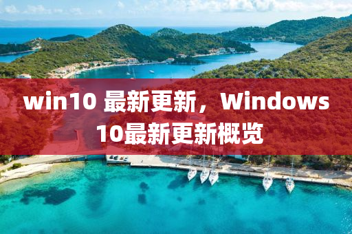 win10 最新更新，Windows 10最新更新概覽-第1張圖片-姜太公愛釣魚