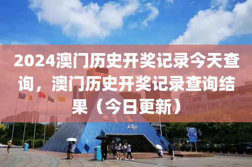 2024澳門歷史開獎記錄今天查詢，澳門歷史開獎記錄查詢結(jié)果（今日更新）-第1張圖片-姜太公愛釣魚