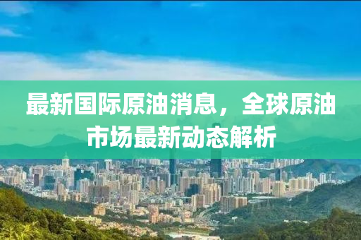 最新國際原油消息，全球原油市場最新動態(tài)解析-第1張圖片-姜太公愛釣魚