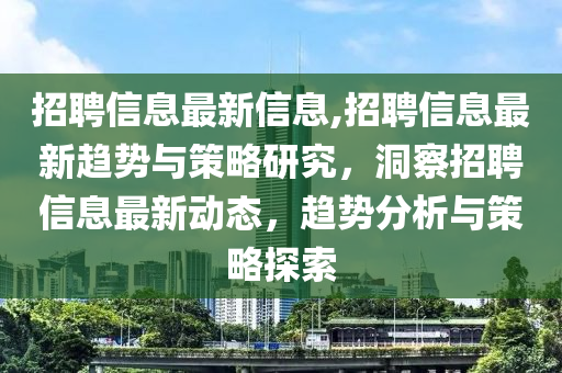 招聘信息最新信息,招聘信息最新趨勢與策略研究，洞察招聘信息最新動態(tài)，趨勢分析與策略探索-第1張圖片-姜太公愛釣魚