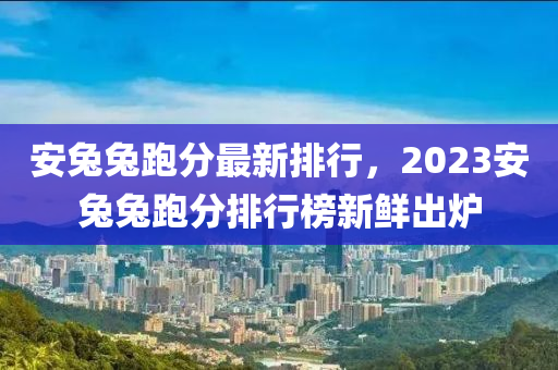 安兔兔跑分最新排行，2023安兔兔跑分排行榜新鮮出爐-第1張圖片-姜太公愛(ài)釣魚(yú)