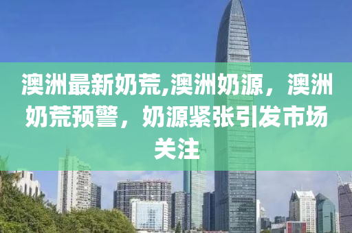 澳洲最新奶荒,澳洲奶源，澳洲奶荒預(yù)警，奶源緊張引發(fā)市場關(guān)注-第1張圖片-姜太公愛釣魚