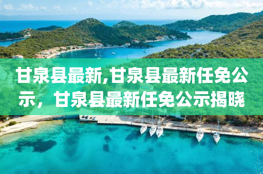 甘泉縣最新,甘泉縣最新任免公示，甘泉縣最新任免公示揭曉-第1張圖片-姜太公愛釣魚