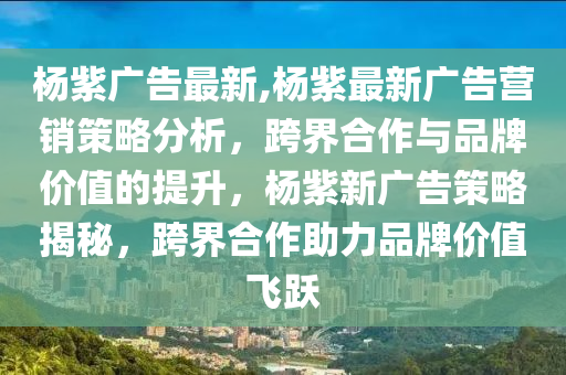 楊紫廣告最新,楊紫最新廣告營銷策略分析，跨界合作與品牌價(jià)值的提升，楊紫新廣告策略揭秘，跨界合作助力品牌價(jià)值飛躍