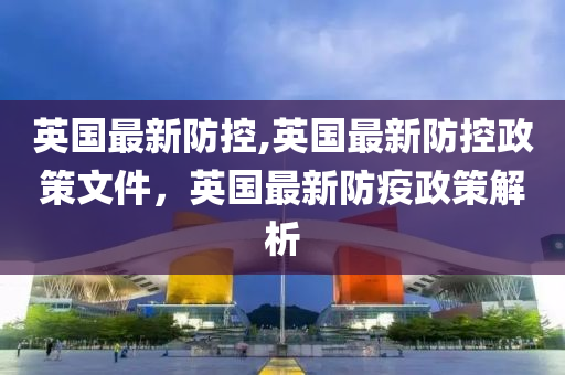 英國最新防控,英國最新防控政策文件，英國最新防疫政策解析-第1張圖片-姜太公愛釣魚