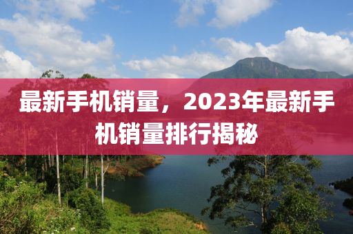 最新手機(jī)銷(xiāo)量，2023年最新手機(jī)銷(xiāo)量排行揭秘-第1張圖片-姜太公愛(ài)釣魚(yú)