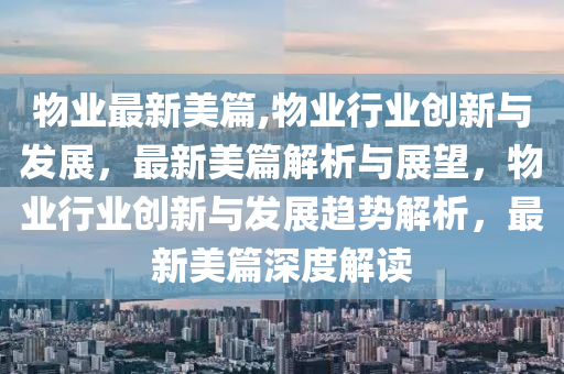 物業(yè)最新美篇,物業(yè)行業(yè)創(chuàng)新與發(fā)展，最新美篇解析與展望，物業(yè)行業(yè)創(chuàng)新與發(fā)展趨勢(shì)解析，最新美篇深度解讀