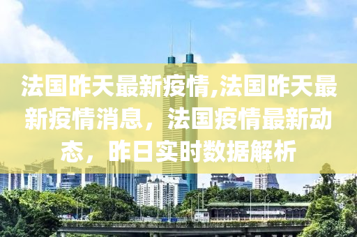 法國(guó)昨天最新疫情,法國(guó)昨天最新疫情消息，法國(guó)疫情最新動(dòng)態(tài)，昨日實(shí)時(shí)數(shù)據(jù)解析-第1張圖片-姜太公愛(ài)釣魚(yú)