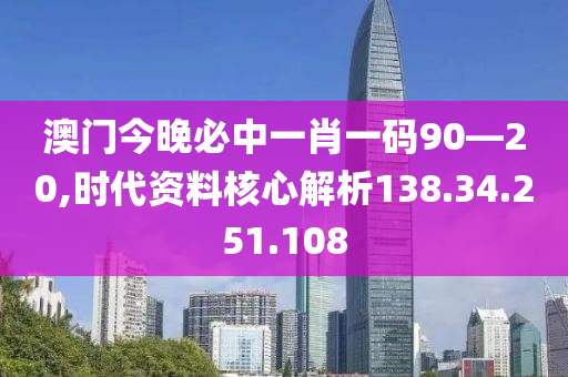 澳門今晚必中一肖一碼90—20,時代資料核心解析138.34.251.108