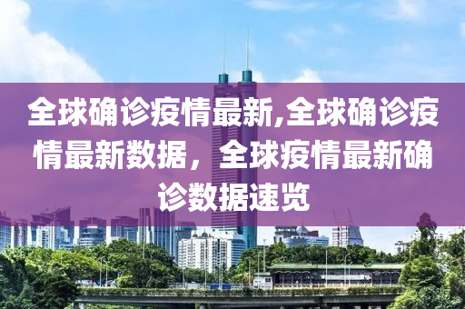 全球確診疫情最新,全球確診疫情最新數(shù)據(jù)，全球疫情最新確診數(shù)據(jù)速覽-第1張圖片-姜太公愛釣魚