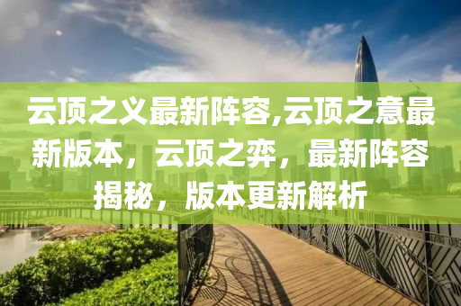 云頂之義最新陣容,云頂之意最新版本，云頂之弈，最新陣容揭秘，版本更新解析-第1張圖片-姜太公愛(ài)釣魚(yú)