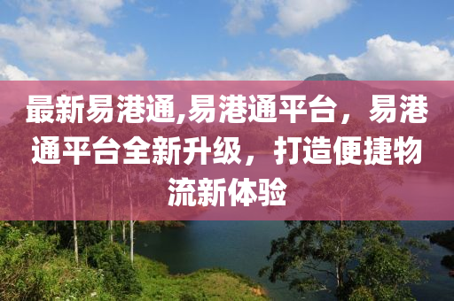 最新易港通,易港通平臺，易港通平臺全新升級，打造便捷物流新體驗-第1張圖片-姜太公愛釣魚