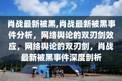 肖戰(zhàn)最新被黑,肖戰(zhàn)最新被黑事件分析，網(wǎng)絡(luò)輿論的雙刃劍效應(yīng)，網(wǎng)絡(luò)輿論的雙刃劍，肖戰(zhàn)最新被黑事件深度剖析