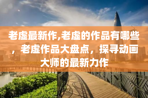 老虛最新作,老虛的作品有哪些，老虛作品大盤點，探尋動畫大師的最新力作