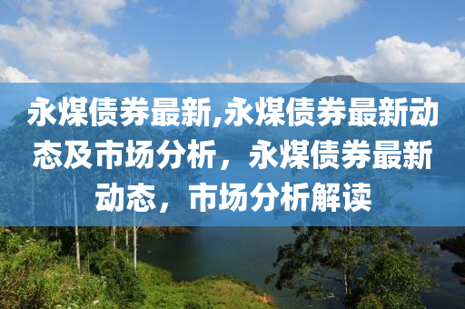 永煤債券最新,永煤債券最新動態(tài)及市場分析，永煤債券最新動態(tài)，市場分析解讀