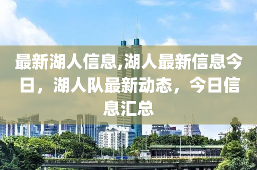 最新湖人信息,湖人最新信息今日，湖人隊最新動態(tài)，今日信息匯總