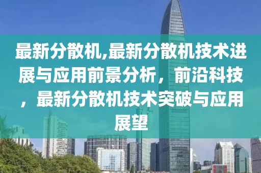 最新分散機(jī),最新分散機(jī)技術(shù)進(jìn)展與應(yīng)用前景分析，前沿科技，最新分散機(jī)技術(shù)突破與應(yīng)用展望