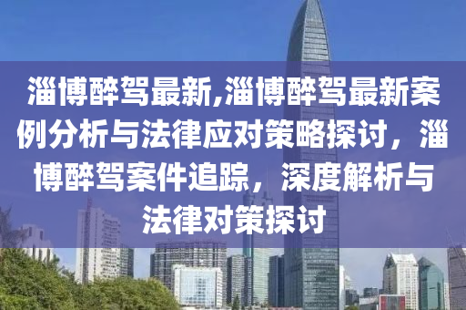 淄博醉駕最新,淄博醉駕最新案例分析與法律應(yīng)對策略探討，淄博醉駕案件追蹤，深度解析與法律對策探討