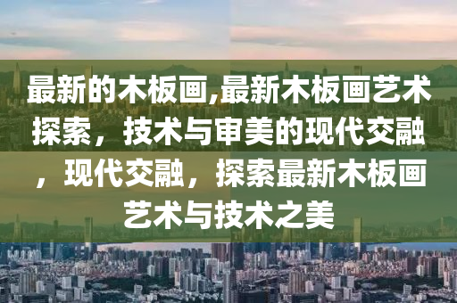 最新的木板畫,最新木板畫藝術(shù)探索，技術(shù)與審美的現(xiàn)代交融，現(xiàn)代交融，探索最新木板畫藝術(shù)與技術(shù)之美