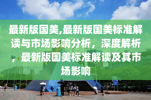 最新版國美,最新版國美標(biāo)準(zhǔn)解讀與市場影響分析，深度解析，最新版國美標(biāo)準(zhǔn)解讀及其市場影響