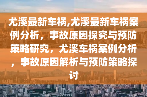 尤溪最新車禍,尤溪最新車禍案例分析，事故原因探究與預(yù)防策略研究，尤溪車禍案例分析，事故原因解析與預(yù)防策略探討