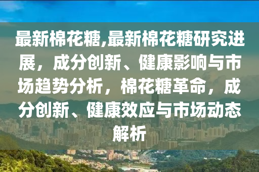 最新棉花糖,最新棉花糖研究進展，成分創(chuàng)新、健康影響與市場趨勢分析，棉花糖革命，成分創(chuàng)新、健康效應(yīng)與市場動態(tài)解析