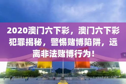 2020澳門六下彩，澳門六下彩犯罪揭秘，警惕賭博陷阱，遠(yuǎn)離非法賭博行為！-第1張圖片-姜太公愛釣魚