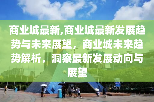 商業(yè)城最新,商業(yè)城最新發(fā)展趨勢與未來展望，商業(yè)城未來趨勢解析，洞察最新發(fā)展動(dòng)向與展望