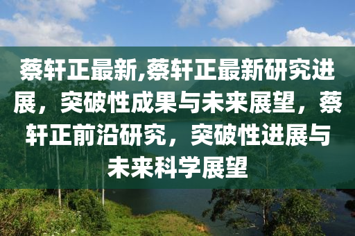 蔡軒正最新,蔡軒正最新研究進(jìn)展，突破性成果與未來展望，蔡軒正前沿研究，突破性進(jìn)展與未來科學(xué)展望