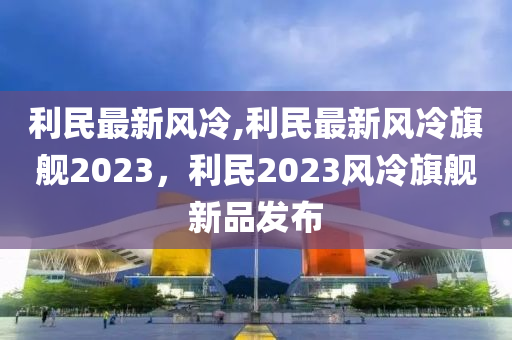 利民最新風冷,利民最新風冷旗艦2023，利民2023風冷旗艦新品發(fā)布