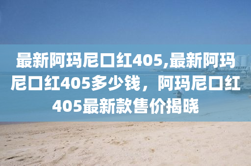 最新阿瑪尼口紅405,最新阿瑪尼口紅405多少錢，阿瑪尼口紅405最新款售價揭曉