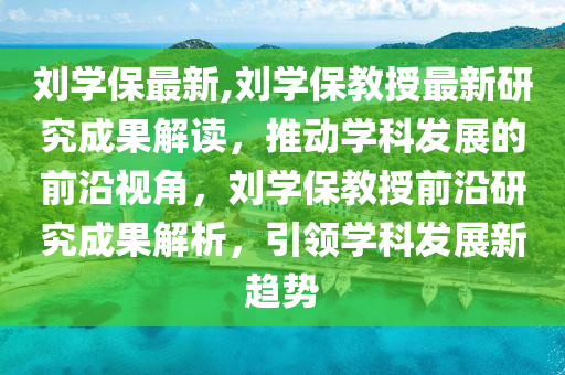 劉學(xué)保最新,劉學(xué)保教授最新研究成果解讀，推動學(xué)科發(fā)展的前沿視角，劉學(xué)保教授前沿研究成果解析，引領(lǐng)學(xué)科發(fā)展新趨勢