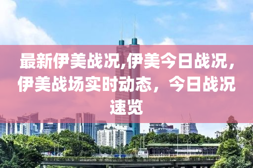 最新伊美戰(zhàn)況,伊美今日戰(zhàn)況，伊美戰(zhàn)場實時動態(tài)，今日戰(zhàn)況速覽