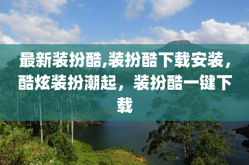 最新裝扮酷,裝扮酷下載安裝，酷炫裝扮潮起，裝扮酷一鍵下載