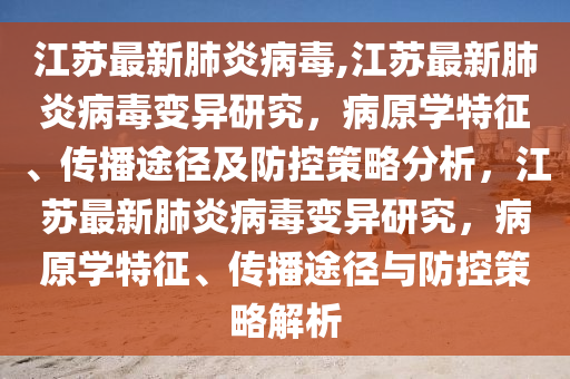 江蘇最新肺炎病毒,江蘇最新肺炎病毒變異研究，病原學(xué)特征、傳播途徑及防控策略分析，江蘇最新肺炎病毒變異研究，病原學(xué)特征、傳播途徑與防控策略解析