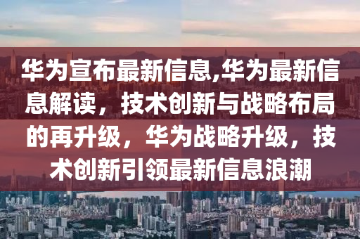 華為宣布最新信息,華為最新信息解讀，技術創(chuàng)新與戰(zhàn)略布局的再升級，華為戰(zhàn)略升級，技術創(chuàng)新引領最新信息浪潮