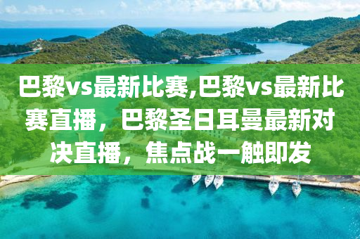 巴黎vs最新比賽,巴黎vs最新比賽直播，巴黎圣日耳曼最新對決直播，焦點戰(zhàn)一觸即發(fā)