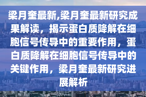 梁月奎最新,梁月奎最新研究成果解讀，揭示蛋白質(zhì)降解在細胞信號傳導中的重要作用，蛋白質(zhì)降解在細胞信號傳導中的關鍵作用，梁月奎最新研究進展解析