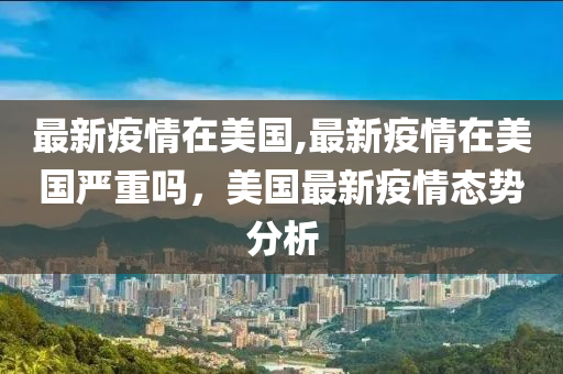 最新疫情在美國(guó),最新疫情在美國(guó)嚴(yán)重嗎，美國(guó)最新疫情態(tài)勢(shì)分析