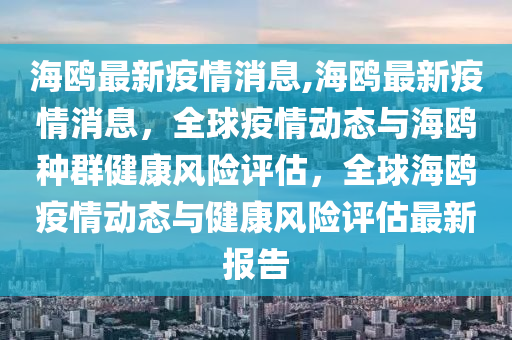 海鷗最新疫情消息,海鷗最新疫情消息，全球疫情動態(tài)與海鷗種群健康風險評估，全球海鷗疫情動態(tài)與健康風險評估最新報告