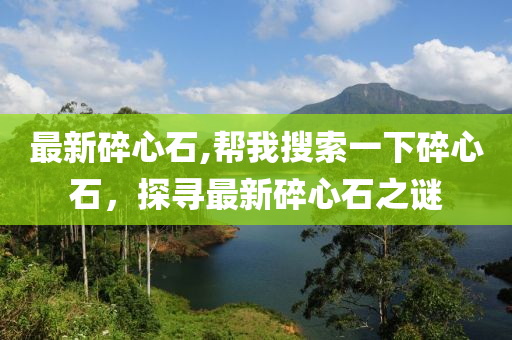 最新碎心石,幫我搜索一下碎心石，探尋最新碎心石之謎