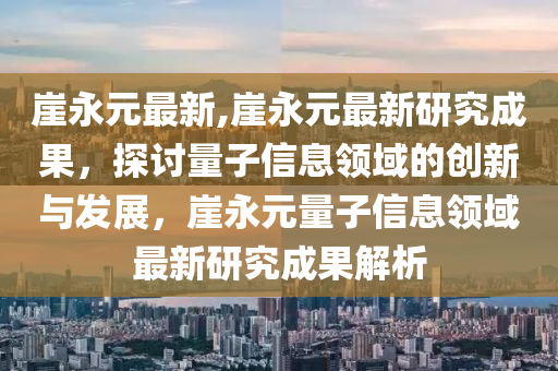 崖永元最新,崖永元最新研究成果，探討量子信息領域的創(chuàng)新與發(fā)展，崖永元量子信息領域最新研究成果解析