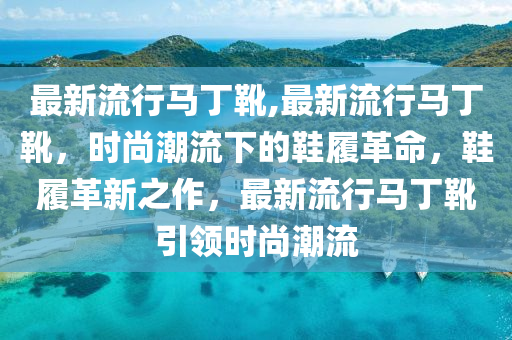 最新流行馬丁靴,最新流行馬丁靴，時(shí)尚潮流下的鞋履革命，鞋履革新之作，最新流行馬丁靴引領(lǐng)時(shí)尚潮流