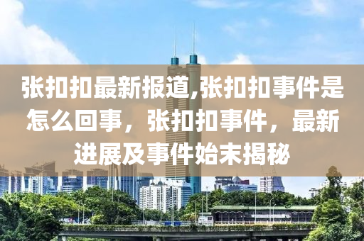 張扣扣最新報(bào)道,張扣扣事件是怎么回事，張扣扣事件，最新進(jìn)展及事件始末揭秘