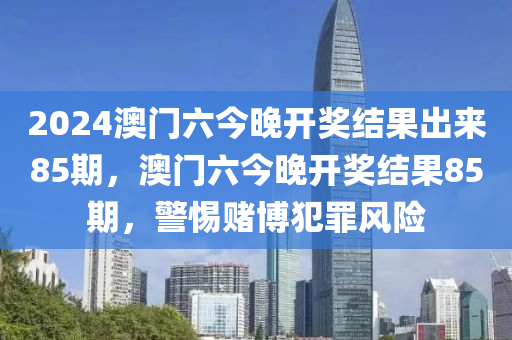 2024澳門六今晚開獎(jiǎng)結(jié)果出來85期，澳門六今晚開獎(jiǎng)結(jié)果85期，警惕賭博犯罪風(fēng)險(xiǎn)-第1張圖片-姜太公愛釣魚